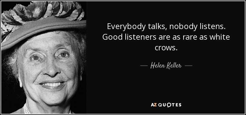 Everybody talks, nobody listens. Good listeners are as rare as white crows. - Helen Keller
