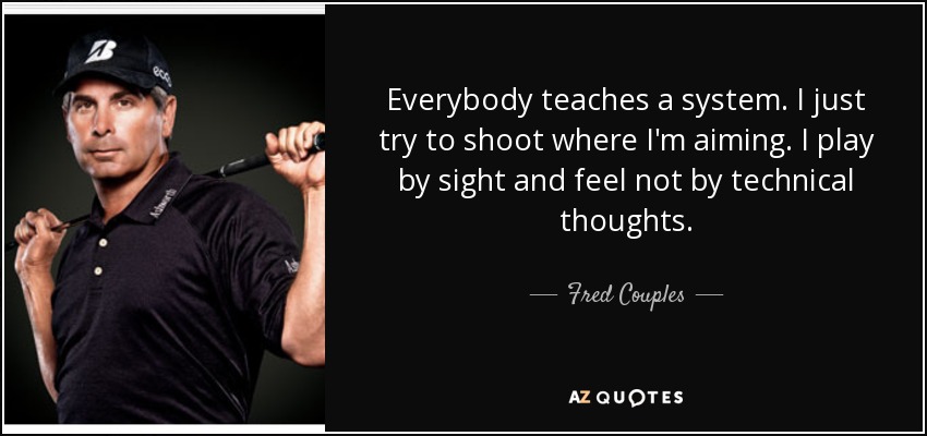 Everybody teaches a system. I just try to shoot where I'm aiming. I play by sight and feel not by technical thoughts. - Fred Couples