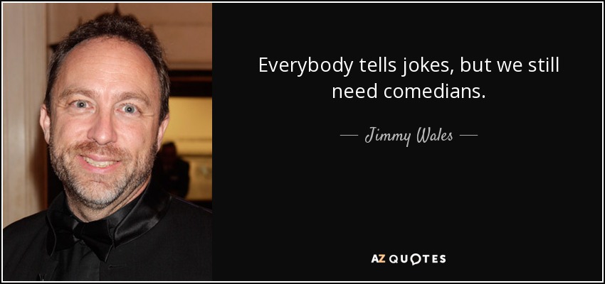 Everybody tells jokes, but we still need comedians. - Jimmy Wales