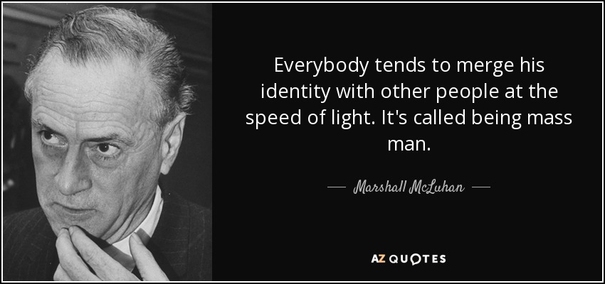 Everybody tends to merge his identity with other people at the speed of light. It's called being mass man. - Marshall McLuhan