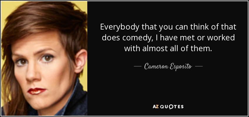 Everybody that you can think of that does comedy, I have met or worked with almost all of them. - Cameron Esposito