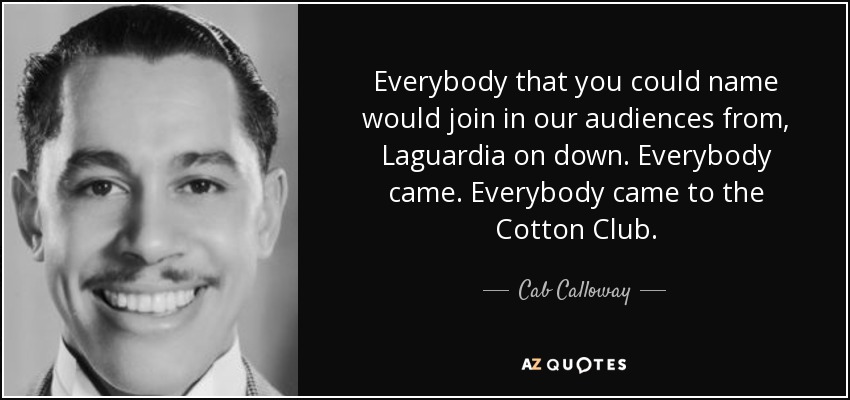Everybody that you could name would join in our audiences from, Laguardia on down. Everybody came. Everybody came to the Cotton Club. - Cab Calloway