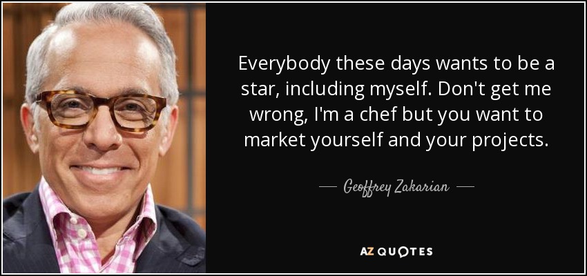 Everybody these days wants to be a star, including myself. Don't get me wrong, I'm a chef but you want to market yourself and your projects. - Geoffrey Zakarian