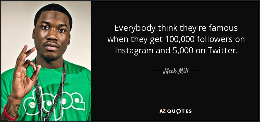 Everybody think they're famous when they get 100,000 followers on Instagram and 5,000 on Twitter. - Meek Mill