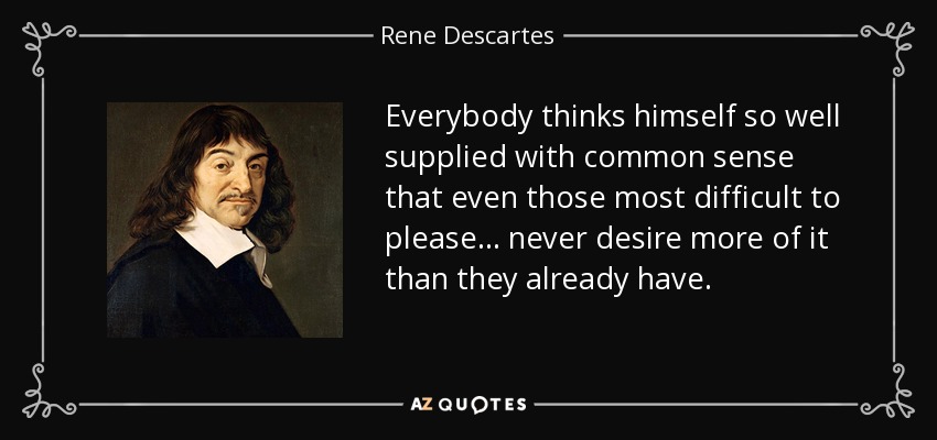 Everybody thinks himself so well supplied with common sense that even those most difficult to please. . . never desire more of it than they already have. - Rene Descartes