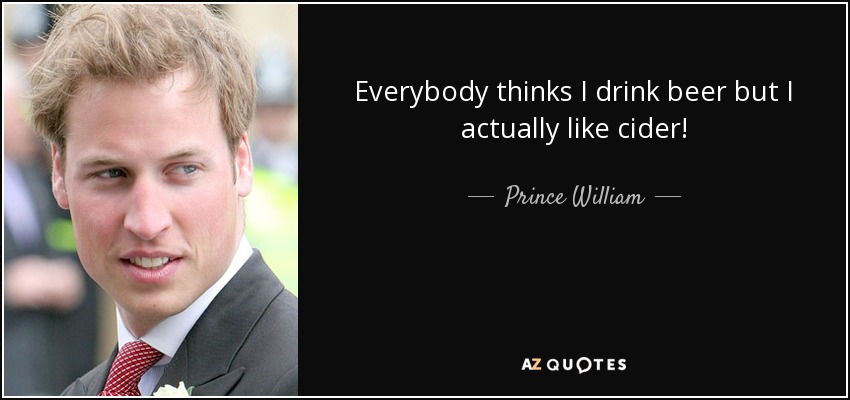 Everybody thinks I drink beer but I actually like cider! - Prince William