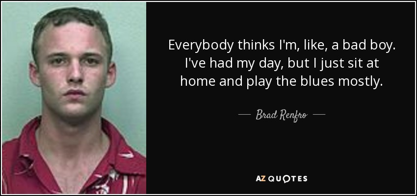 Everybody thinks I'm, like, a bad boy. I've had my day, but I just sit at home and play the blues mostly. - Brad Renfro