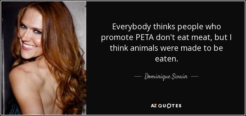 Everybody thinks people who promote PETA don't eat meat, but I think animals were made to be eaten. - Dominique Swain