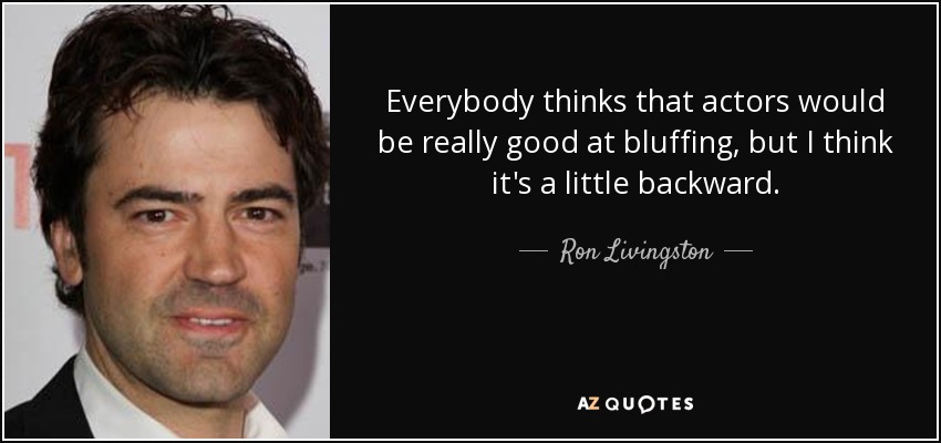 Everybody thinks that actors would be really good at bluffing, but I think it's a little backward. - Ron Livingston