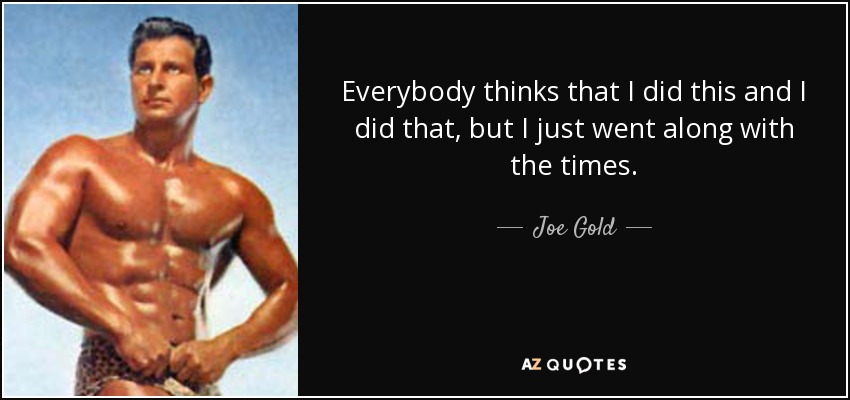 Everybody thinks that I did this and I did that, but I just went along with the times. - Joe Gold