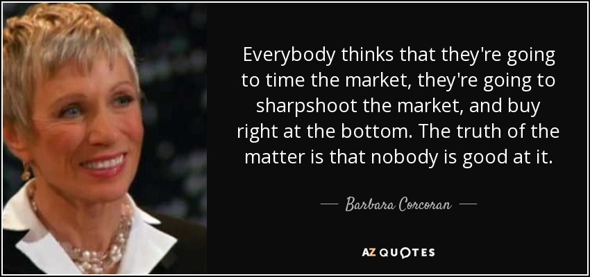 Everybody thinks that they're going to time the market, they're going to sharpshoot the market, and buy right at the bottom. The truth of the matter is that nobody is good at it. - Barbara Corcoran