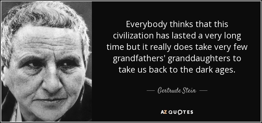 Everybody thinks that this civilization has lasted a very long time but it really does take very few grandfathers' granddaughters to take us back to the dark ages. - Gertrude Stein