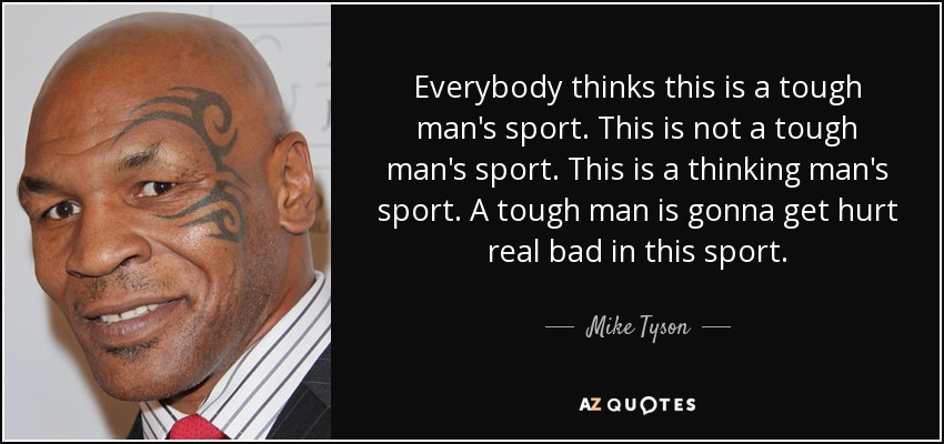 Everybody thinks this is a tough man's sport. This is not a tough man's sport. This is a thinking man's sport. A tough man is gonna get hurt real bad in this sport. - Mike Tyson