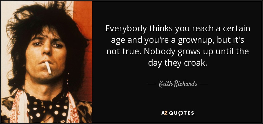 Everybody thinks you reach a certain age and you're a grownup, but it's not true. Nobody grows up until the day they croak. - Keith Richards