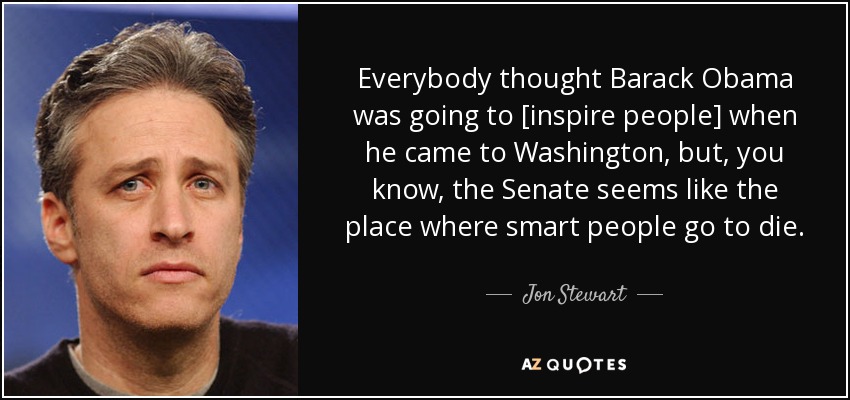 Everybody thought Barack Obama was going to [inspire people] when he came to Washington, but, you know, the Senate seems like the place where smart people go to die. - Jon Stewart