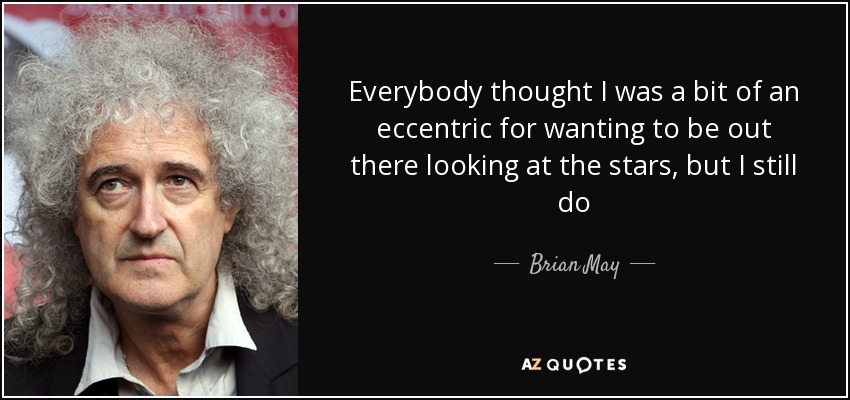 Everybody thought I was a bit of an eccentric for wanting to be out there looking at the stars, but I still do - Brian May