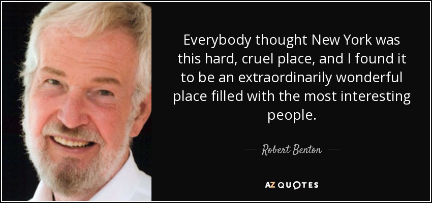 Everybody thought New York was this hard, cruel place, and I found it to be an extraordinarily wonderful place filled with the most interesting people. - Robert Benton