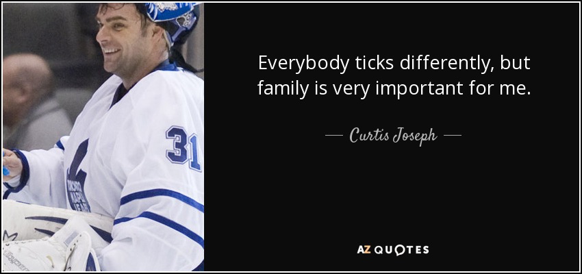 Everybody ticks differently, but family is very important for me. - Curtis Joseph