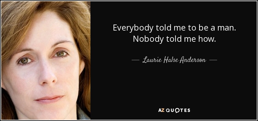 Everybody told me to be a man. Nobody told me how. - Laurie Halse Anderson