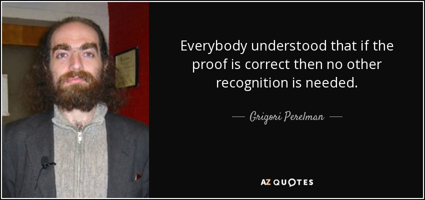 Everybody understood that if the proof is correct then no other recognition is needed. - Grigori Perelman
