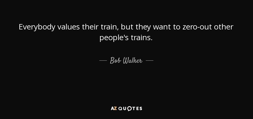 Everybody values their train, but they want to zero-out other people's trains. - Bob Walker