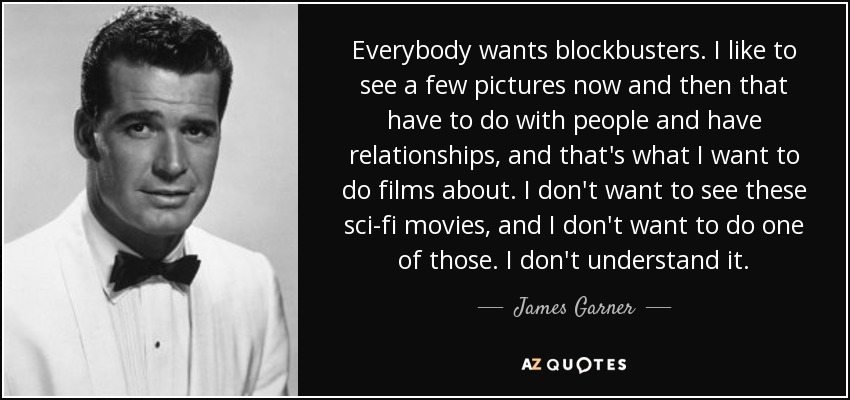 Everybody wants blockbusters. I like to see a few pictures now and then that have to do with people and have relationships, and that's what I want to do films about. I don't want to see these sci-fi movies, and I don't want to do one of those. I don't understand it. - James Garner