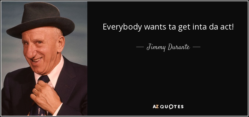 Everybody wants ta get inta da act! - Jimmy Durante