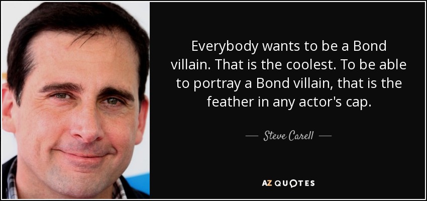 Everybody wants to be a Bond villain. That is the coolest. To be able to portray a Bond villain, that is the feather in any actor's cap. - Steve Carell