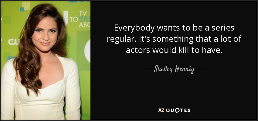 Everybody wants to be a series regular. It's something that a lot of actors would kill to have. - Shelley Hennig