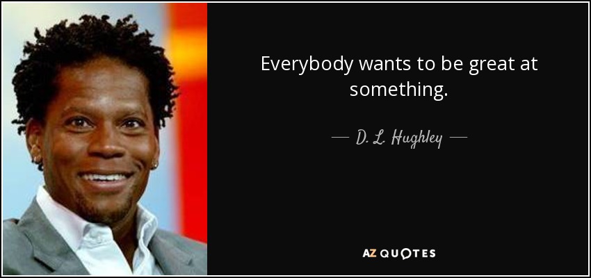 Everybody wants to be great at something. - D. L. Hughley