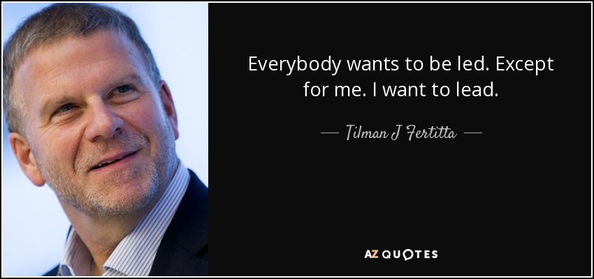 Everybody wants to be led. Except for me. I want to lead. - Tilman J Fertitta