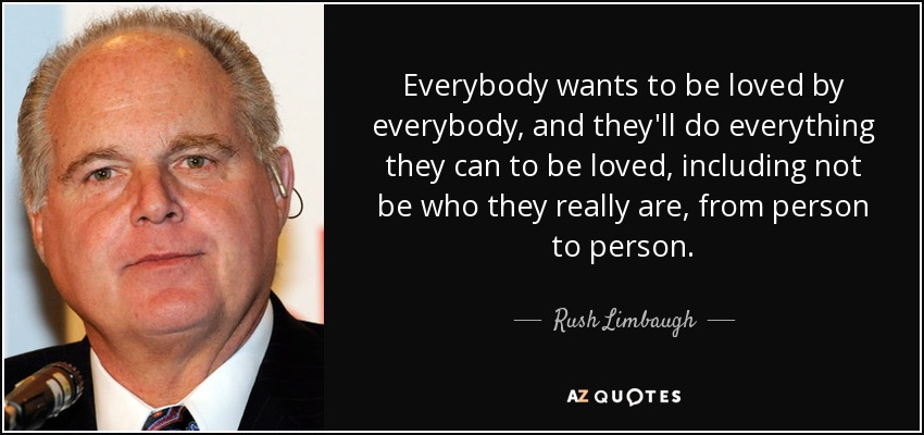 Everybody wants to be loved by everybody, and they'll do everything they can to be loved, including not be who they really are, from person to person. - Rush Limbaugh