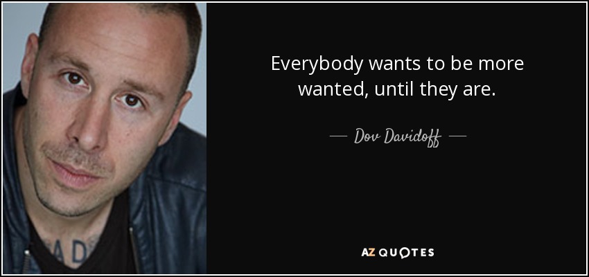 Everybody wants to be more wanted, until they are. - Dov Davidoff