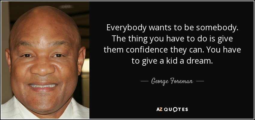 Everybody wants to be somebody. The thing you have to do is give them confidence they can. You have to give a kid a dream. - George Foreman