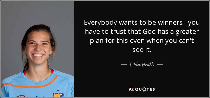 Everybody wants to be winners - you have to trust that God has a greater plan for this even when you can't see it. - Tobin Heath