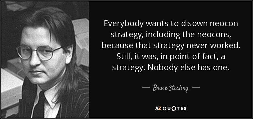 Everybody wants to disown neocon strategy, including the neocons, because that strategy never worked. Still, it was, in point of fact, a strategy. Nobody else has one. - Bruce Sterling