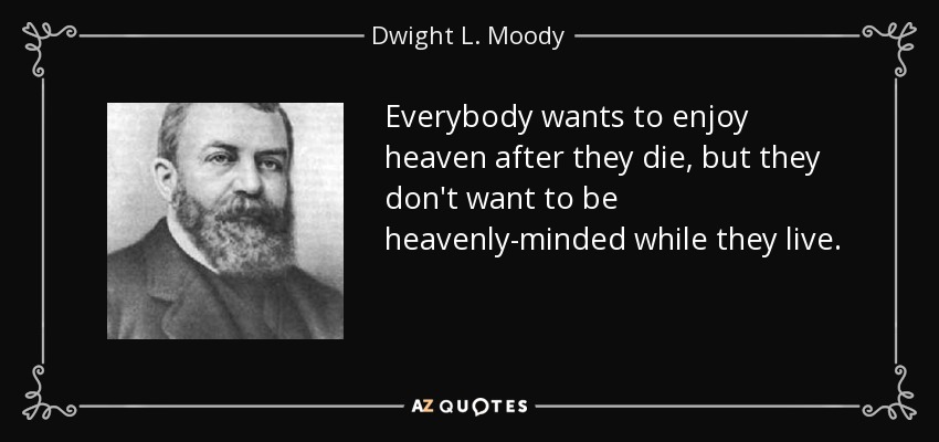 Everybody wants to enjoy heaven after they die, but they don't want to be heavenly-minded while they live. - Dwight L. Moody