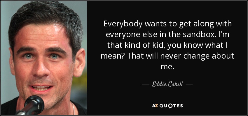 Everybody wants to get along with everyone else in the sandbox. I'm that kind of kid, you know what I mean? That will never change about me. - Eddie Cahill