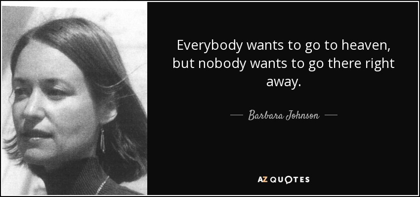 Everybody wants to go to heaven, but nobody wants to go there right away. - Barbara Johnson