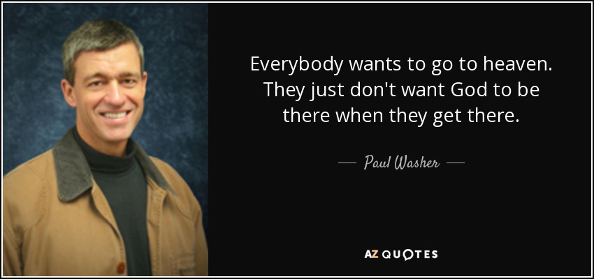 Everybody wants to go to heaven. They just don't want God to be there when they get there. - Paul Washer