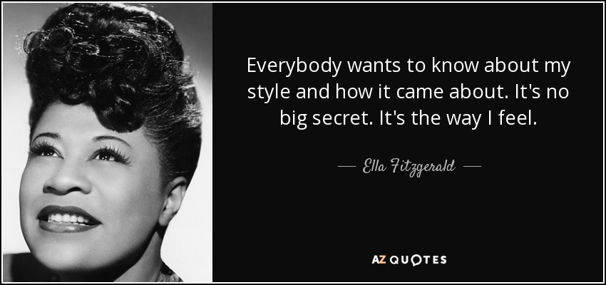 Everybody wants to know about my style and how it came about. It's no big secret. It's the way I feel. - Ella Fitzgerald