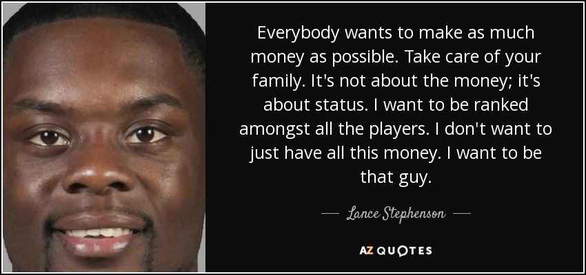 Everybody wants to make as much money as possible. Take care of your family. It's not about the money; it's about status. I want to be ranked amongst all the players. I don't want to just have all this money. I want to be that guy. - Lance Stephenson