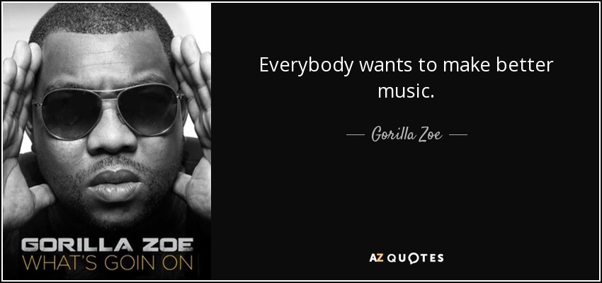 Everybody wants to make better music. - Gorilla Zoe
