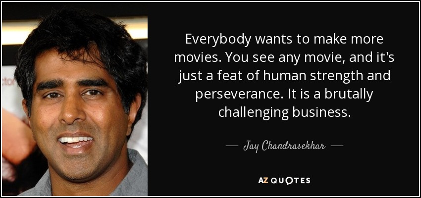 Everybody wants to make more movies. You see any movie, and it's just a feat of human strength and perseverance. It is a brutally challenging business. - Jay Chandrasekhar