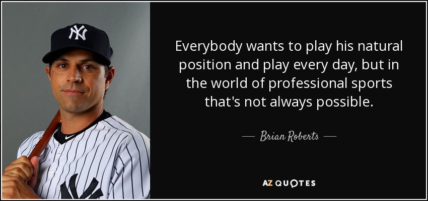 Everybody wants to play his natural position and play every day, but in the world of professional sports that's not always possible. - Brian Roberts