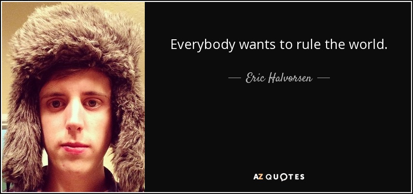 Everybody wants to rule the world. - Eric Halvorsen