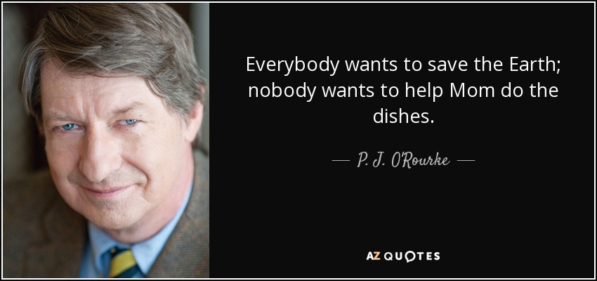Everybody wants to save the Earth; nobody wants to help Mom do the dishes. - P. J. O'Rourke