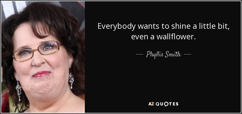 Everybody wants to shine a little bit, even a wallflower. - Phyllis Smith