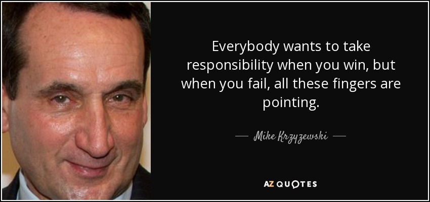 Everybody wants to take responsibility when you win, but when you fail, all these fingers are pointing. - Mike Krzyzewski