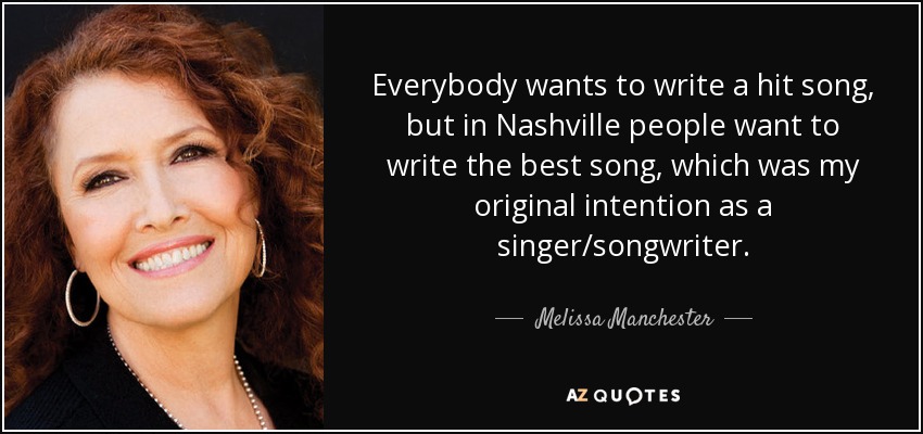 Everybody wants to write a hit song, but in Nashville people want to write the best song, which was my original intention as a singer/songwriter. - Melissa Manchester